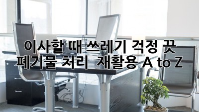 이사할 때 쓰레기 걱정 끗! 😉 폐기물 처리 & 재활용 A to Z
