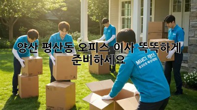 양산 평산동 오피스 이사, 똑똑하게 준비하세요!