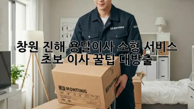 창원 진해 용달이사🚚 소형 서비스, 초보 이사 꿀팁 대방출!✨